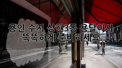 용인 수지 상현3동 용달이사, 똑똑하게 준비하세요!